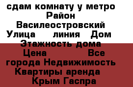 сдам комнату у метро › Район ­ Василеостровский › Улица ­ 11линия › Дом ­ 62 › Этажность дома ­ 6 › Цена ­ 12 000 - Все города Недвижимость » Квартиры аренда   . Крым,Гаспра